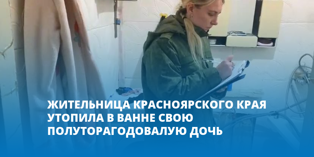 Я утонул в своей ванной. Утопила полуторагодовалую дочь. В Красноярске женщина утопила.